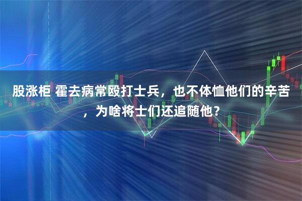 股涨柜 霍去病常殴打士兵，也不体恤他们的辛苦，为啥将士们还追随他？