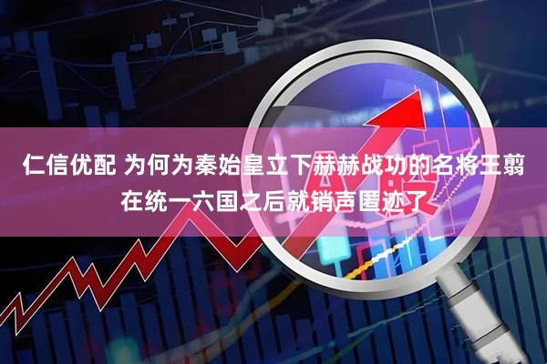 仁信优配 为何为秦始皇立下赫赫战功的名将王翦在统一六国之后就销声匿迹了