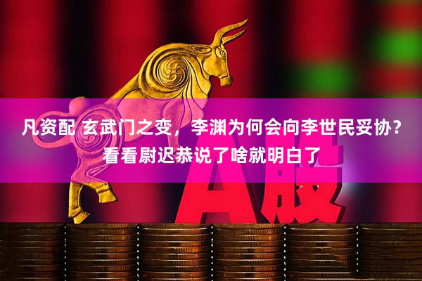 凡资配 玄武门之变，李渊为何会向李世民妥协？看看尉迟恭说了啥就明白了