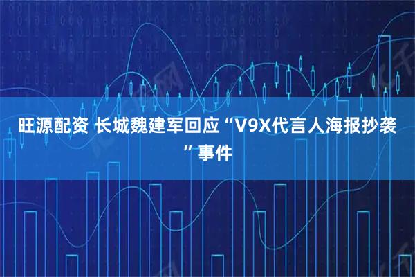 旺源配资 长城魏建军回应“V9X代言人海报抄袭”事件