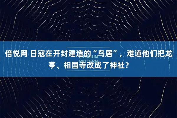 倍悦网 日寇在开封建造的“鸟居”，难道他们把龙亭、相国寺改成了神社？
