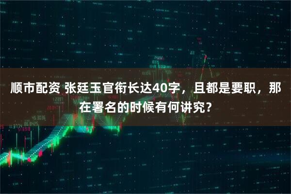 顺市配资 张廷玉官衔长达40字，且都是要职，那在署名的时候有何讲究？