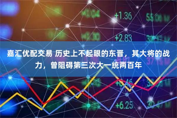 嘉汇优配交易 历史上不起眼的东晋，其大将的战力，曾阻碍第三次大一统两百年