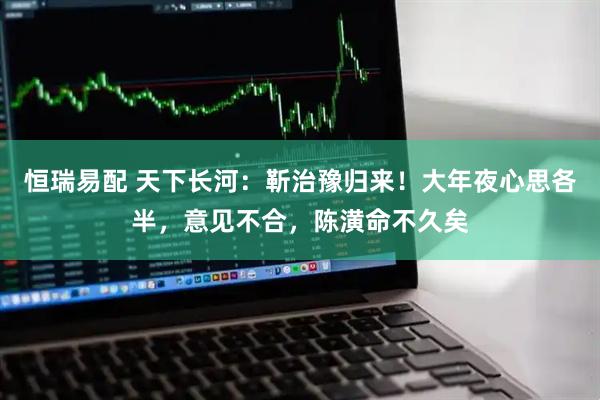 恒瑞易配 天下长河：靳治豫归来！大年夜心思各半，意见不合，陈潢命不久矣