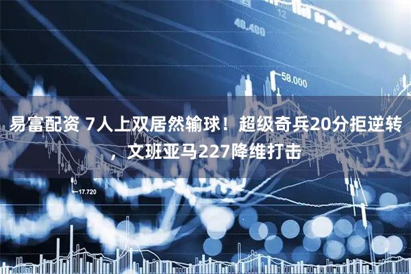 易富配资 7人上双居然输球!超级奇兵20分拒逆转,文班亚马227降维打击