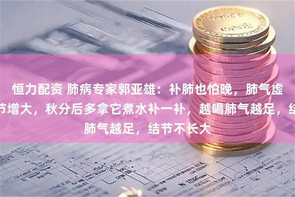 恒力配资 肺病专家郭亚雄：补肺也怕晚，肺气虚会让肺结节增大，秋分后多拿它煮水补一补，越喝肺气越足，结节不长大