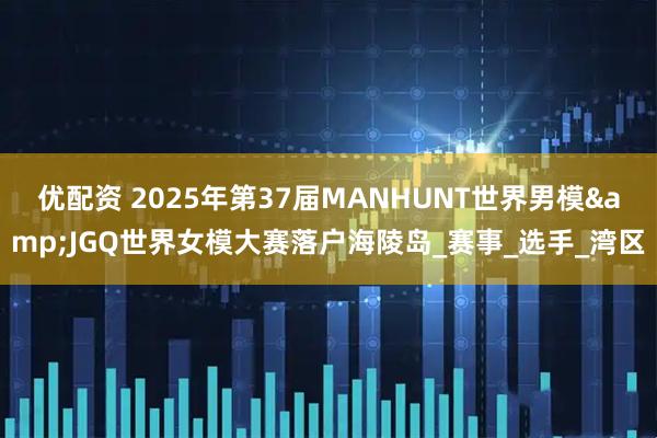 优配资 2025年第37届MANHUNT世界男模&JGQ世界女模大赛落户海陵岛_赛事_选手_湾区