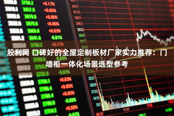 股利网 口碑好的全屋定制板材厂家实力推荐:门墙柜一体化场景选型参考