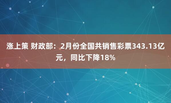 涨上策 财政部：2月份全国共销售彩票343.13亿元，同比下降18%
