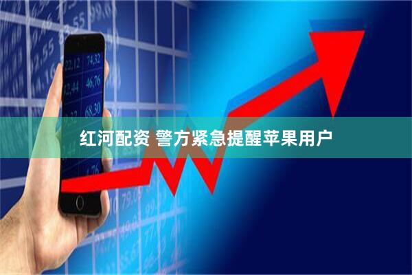 红河配资 警方紧急提醒苹果用户