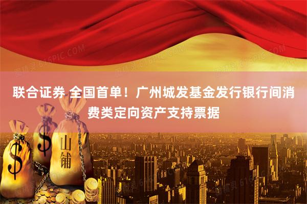 联合证券 全国首单！广州城发基金发行银行间消费类定向资产支持票据