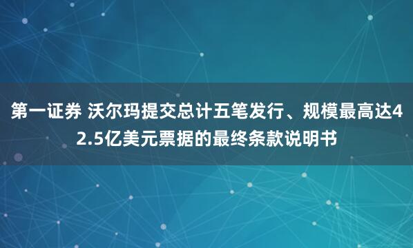 第一证券 沃尔玛提交总计五笔发行、规模最高达42.5亿美元票据的最终条款说明书