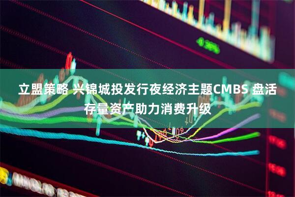立盟策略 兴锦城投发行夜经济主题CMBS 盘活存量资产助力消费升级
