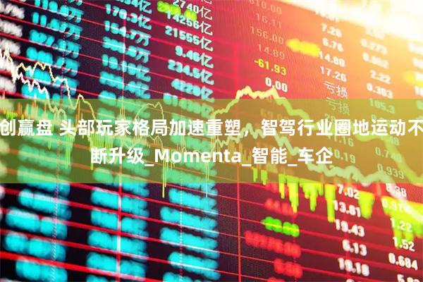 创赢盘 头部玩家格局加速重塑，智驾行业圈地运动不断升级_Momenta_智能_车企