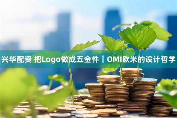 兴华配资 把Logo做成五金件｜OMI欧米的设计哲学