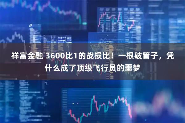 祥富金融 3600比1的战损比！一根破管子，凭什么成了顶级飞行员的噩梦