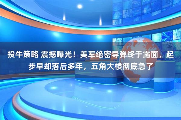投牛策略 震撼曝光！美军绝密导弹终于露面，起步早却落后多年，五角大楼彻底急了