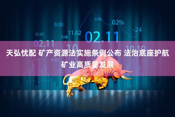 天弘忧配 矿产资源法实施条例公布 法治底座护航矿业高质量发展
