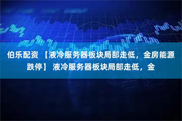 伯乐配资 【液冷服务器板块局部走低，金房能源跌停】 液冷服务器板块局部走低，金