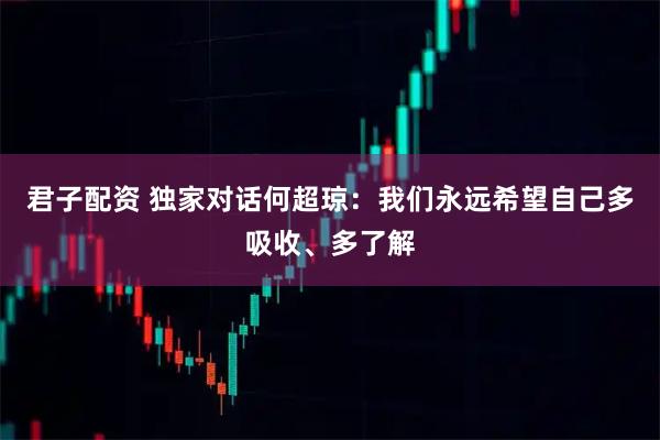 君子配资 独家对话何超琼：我们永远希望自己多吸收、多了解