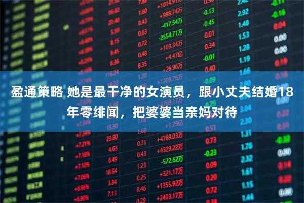 盈通策略 她是最干净的女演员，跟小丈夫结婚18年零绯闻，把婆婆当亲妈对待