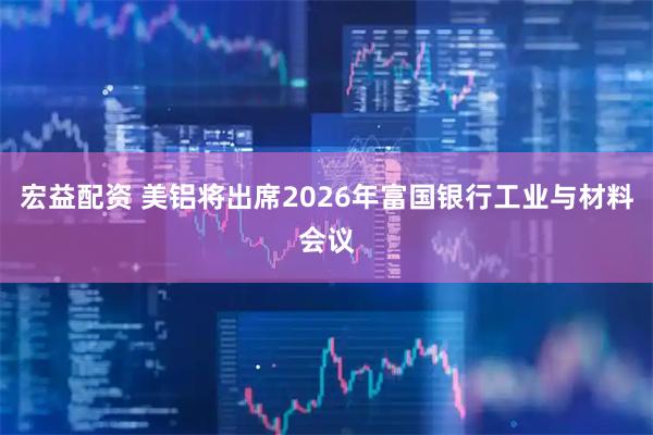 宏益配资 美铝将出席2026年富国银行工业与材料会议
