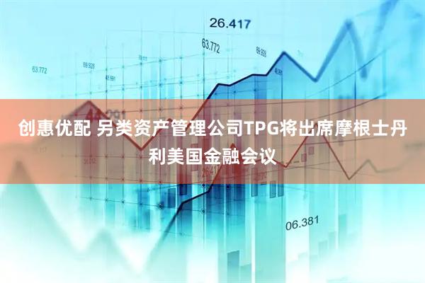 创惠优配 另类资产管理公司TPG将出席摩根士丹利美国金融会议