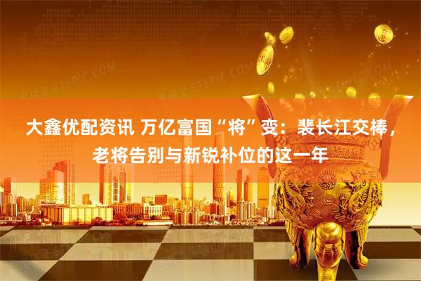 大鑫优配资讯 万亿富国“将”变:裴长江交棒,老将告别与新锐补位的这一年