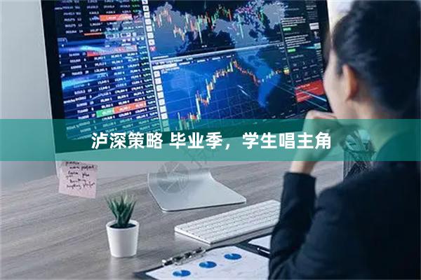 泸深策略 毕业季，学生唱主角