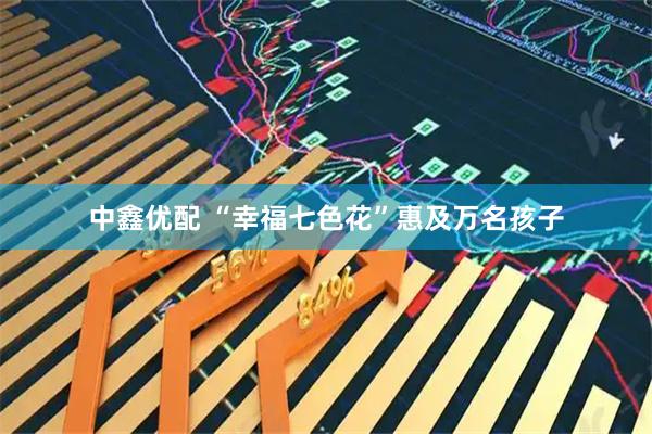 中鑫优配 “幸福七色花”惠及万名孩子
