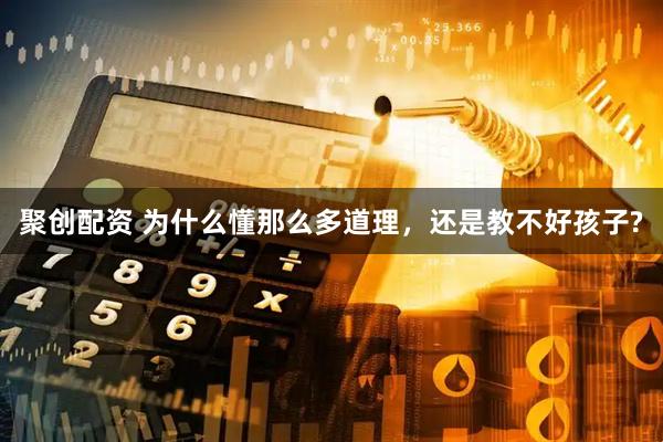 聚创配资 为什么懂那么多道理,还是教不好孩子?