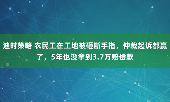 迪时策略 农民工在工地被砸断手指，仲裁起诉都赢了，5年也没拿到3.7万赔偿款