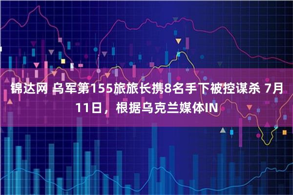 锦达网 乌军第155旅旅长携8名手下被控谋杀 7月11日，根据乌克兰媒体IN