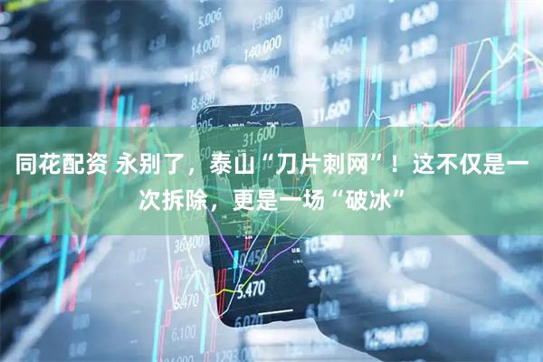 同花配资 永别了，泰山“刀片刺网”！这不仅是一次拆除，更是一场“破冰”