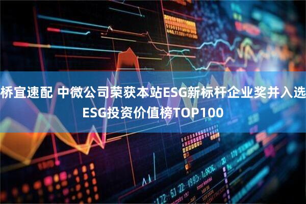桥宜速配 中微公司荣获本站ESG新标杆企业奖并入选ESG投资价值榜TOP100