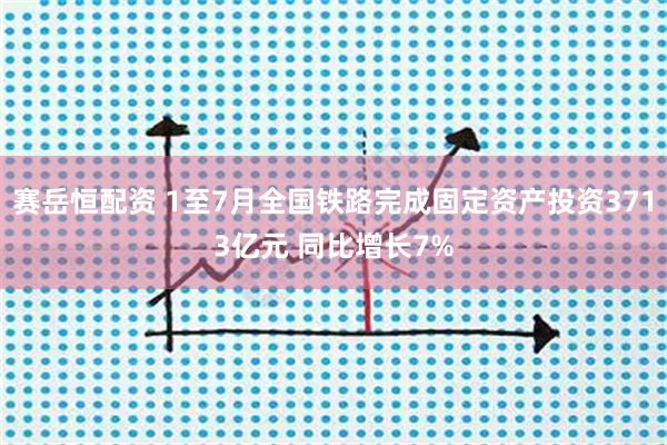 赛岳恒配资 1至7月全国铁路完成固定资产投资3713亿元 同比增长7%