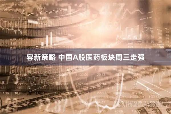 容新策略 中国A股医药板块周三走强