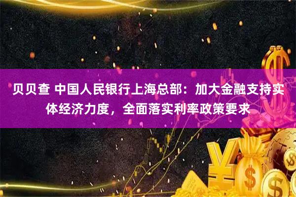贝贝查 中国人民银行上海总部：加大金融支持实体经济力度，全面落实利率政策要求