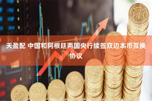 天盈配 中国和阿根廷两国央行续签双边本币互换协议