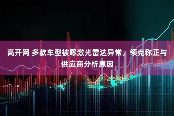 高开网 多款车型被曝激光雷达异常，领克称正与供应商分析原因