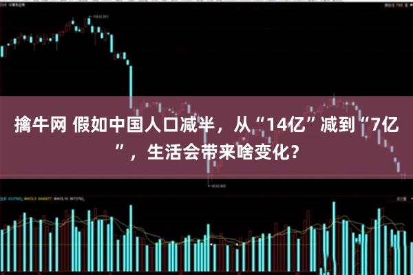 擒牛网 假如中国人口减半，从“14亿”减到“7亿”，生活会带来啥变化？