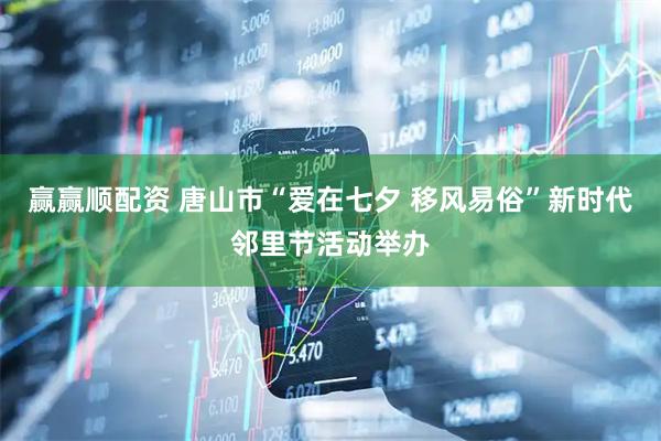 赢赢顺配资 唐山市“爱在七夕 移风易俗”新时代邻里节活动举办
