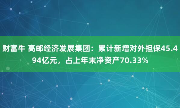 财富牛 高邮经济发展集团：累计新增对外担保45.494亿元，占上年末净资产70.33%