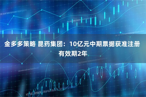 金多多策略 昆药集团：10亿元中期票据获准注册 有效期2年