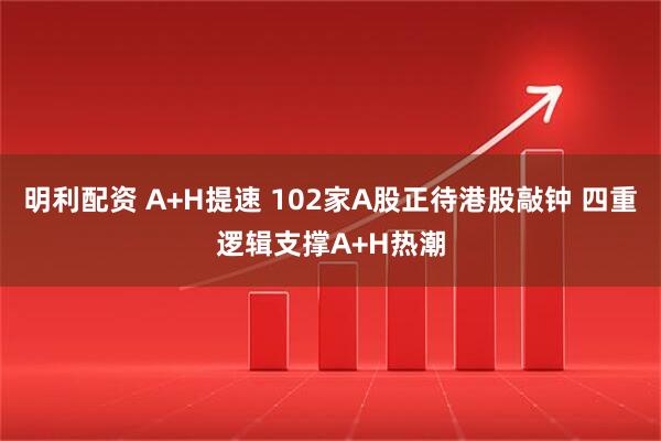 明利配资 A+H提速 102家A股正待港股敲钟 四重逻辑支撑A+H热潮